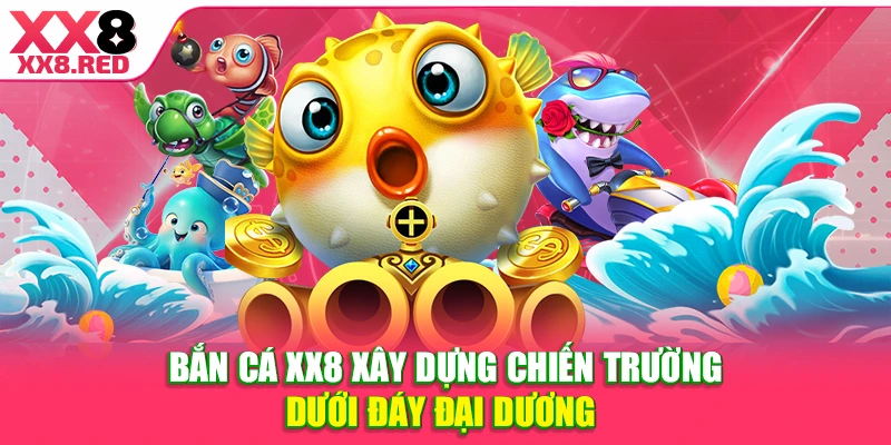 Bắn cá XX8 xây dựng chiến trường dưới đáy đại dương 